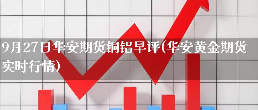 9月27日华安期货铜铝早评(华安黄金期货实时行情)_https://www.baokan.net_纳指期货_第1张
