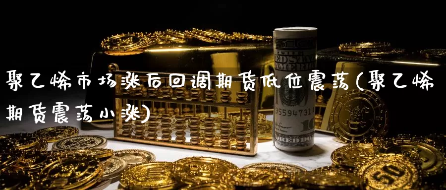 聚乙烯市场涨后回调期货低位震荡(聚乙烯期货震荡小涨)_期货百科_第1张_宝勘金融网 聚乙烯市场涨后回调期货低位震荡(聚乙烯期货震荡小涨)_https://www.baokan.net_期货百科_第1张