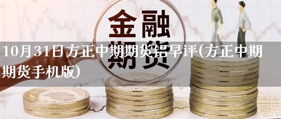 10月31日方正中期期货铝早评(方正中期期货手机版)_https://www.baokan.net_内盘期货_第1张