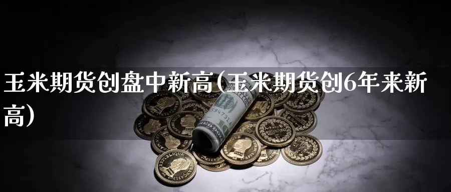 玉米期货创盘中新高(玉米期货创6年来新高)_https://www.baokan.net_期货百科_第1张