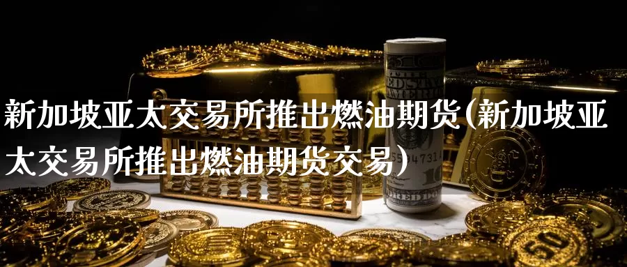 新加坡亚太交易所推出燃油期货(新加坡亚太交易所推出燃油期货交易)_https://www.baokan.net_国际期货_第1张
