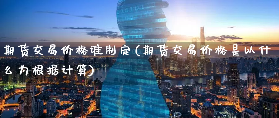 期货交易价格谁制定(期货交易价格是以什么为根据计算)_https://www.baokan.net_内盘期货_第1张