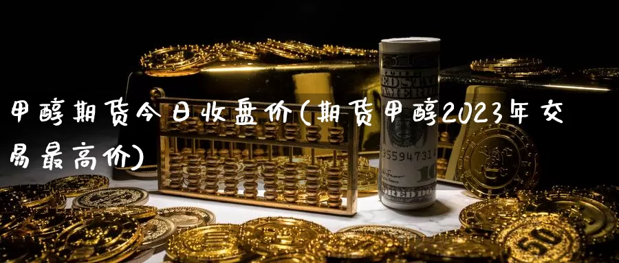 甲醇期货今日收盘价(期货甲醇2023年交易最高价)_https://www.baokan.net_国际期货_第1张