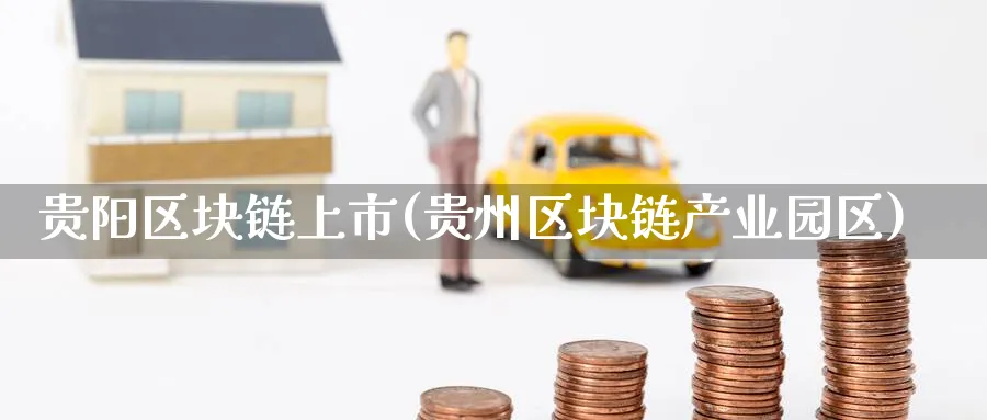 贵阳区块链上市(贵州区块链产业园区)_https://www.baokan.net_币圈行情_第1张