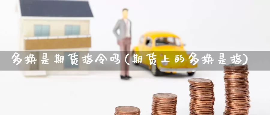 多换是期货指令吗(期货上的多换是指)_https://www.baokan.net_内盘期货_第1张