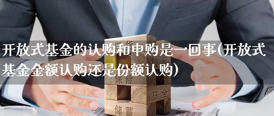 开放式基金的认购和申购是一回事(开放式基金金额认购还是份额认购)_https://www.baokan.net_内盘期货_第1张