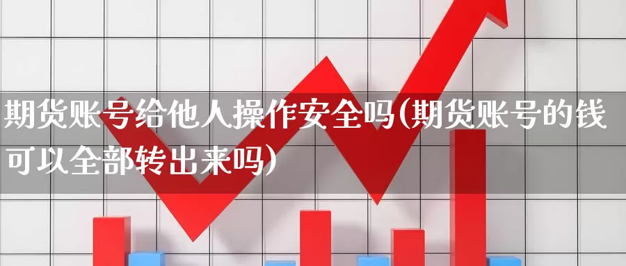期货账号给他人操作安全吗(期货账号的钱可以全部转出来吗)_https://www.baokan.net_期货开户_第1张