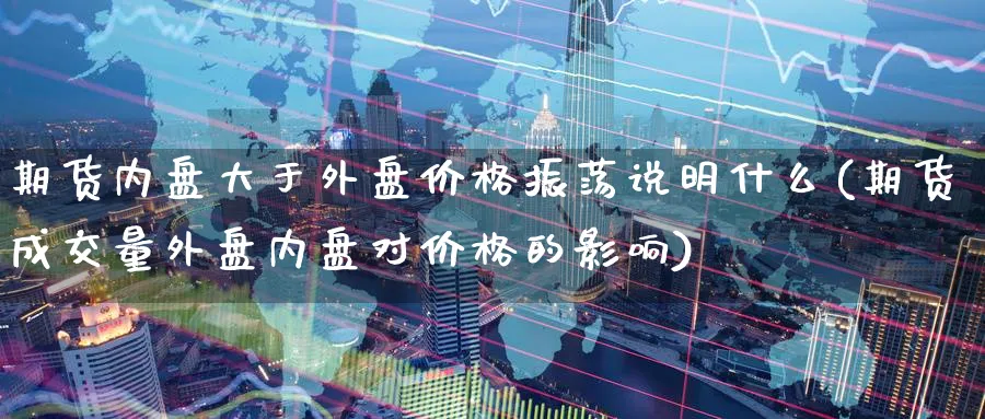 期货内盘大于外盘价格振荡说明什么(期货成交量外盘内盘对价格的影响)_https://www.baokan.net_期货行情_第1张