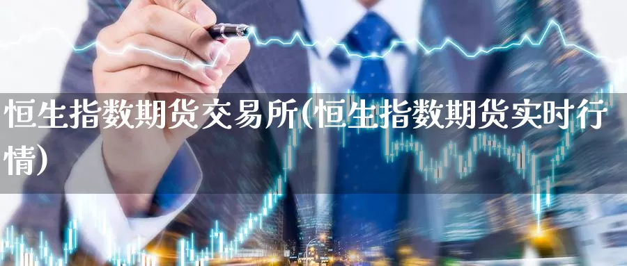 恒生指数期货交易所(恒生指数期货实时行情)_https://www.baokan.net_期货喊单_第1张