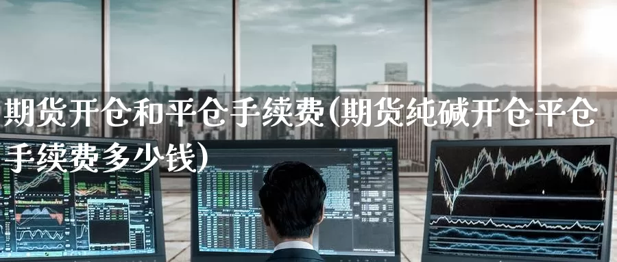 期货开仓和平仓手续费(期货纯碱开仓平仓手续费多少钱)_https://www.baokan.net_期货开户_第1张