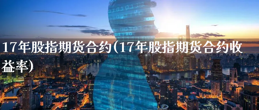 17年股指期货合约(17年股指期货合约收益率)_https://www.baokan.net_期货公司_第1张
