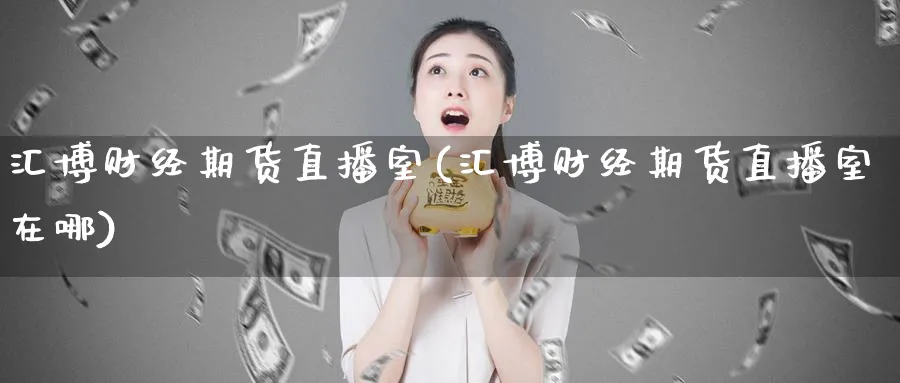 汇博财经期货直播室(汇博财经期货直播室在哪)_https://www.baokan.net_期货软件_第1张