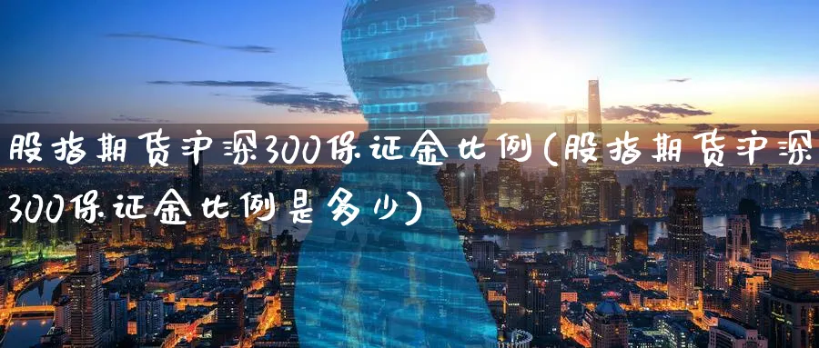 股指期货沪深300保证金比例(股指期货沪深300保证金比例是多少)_https://www.baokan.net_黄金期货_第1张