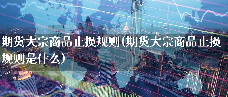 期货大宗商品止损规则(期货大宗商品止损规则是什么)_https://www.baokan.net_期货百科_第1张