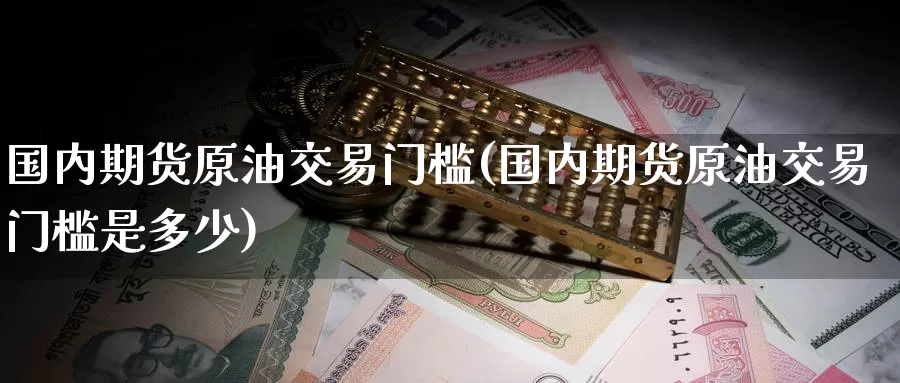 国内期货原油交易门槛(国内期货原油交易门槛是多少)_https://www.baokan.net_期货百科_第1张