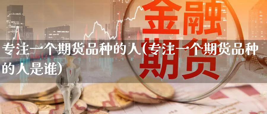 专注一个期货品种的人(专注一个期货品种的人是谁)_https://www.baokan.net_期货喊单_第1张
