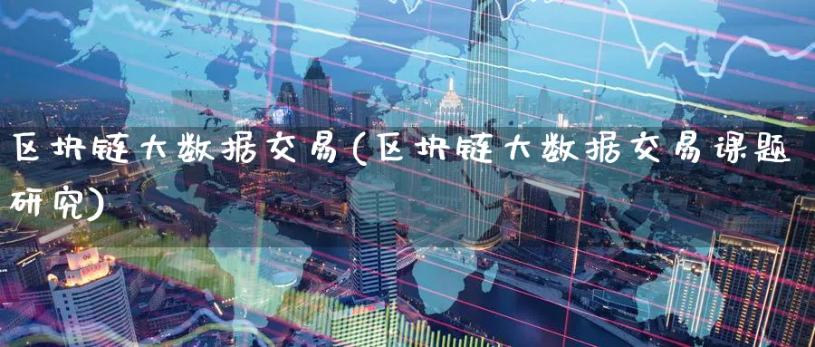 区块链大数据交易(区块链大数据交易课题研究)_https://www.baokan.net_币圈行情_第1张