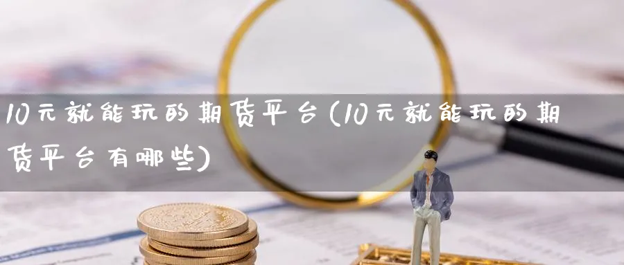 10元就能玩的期货平台(10元就能玩的期货平台有哪些)_https://www.baokan.net_期货品种_第1张