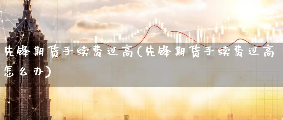 先锋期货手续费过高(先锋期货手续费过高怎么办)_https://www.baokan.net_股指期货_第1张