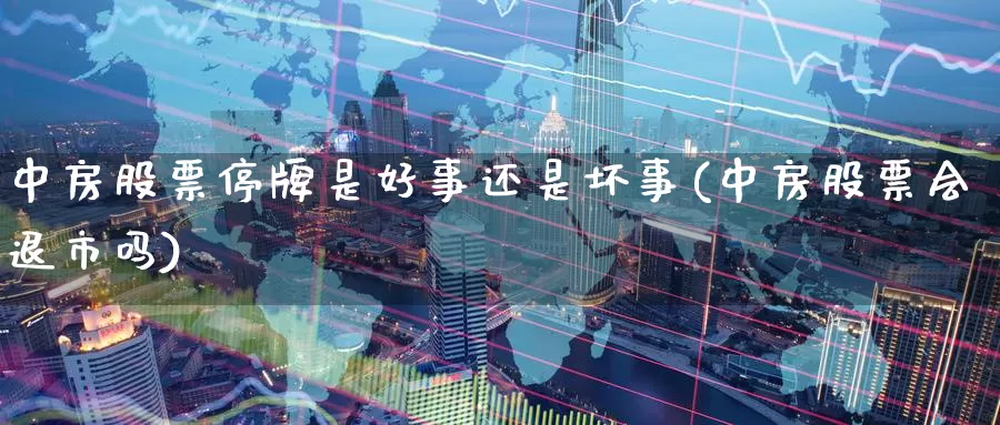 中房股票停牌是好事还是坏事(中房股票会退市吗)_https://www.baokan.net_期货交易_第1张