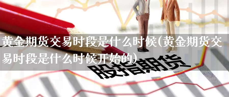 黄金期货交易时段是什么时候(黄金期货交易时段是什么时候开始的)_期货开户_第1张_宝勘金融网 黄金期货交易时段是什么时候(黄金期货交易时段是什么时候开始的)_https://www.baokan.net_期货开户_第1张