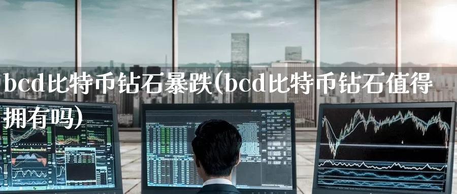 bcd比特币钻石暴跌(bcd比特币钻石值得拥有吗)_https://www.baokan.net_币圈行情_第1张