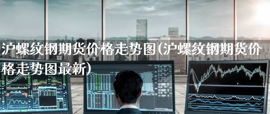 沪螺纹钢期货价格走势图(沪螺纹钢期货价格走势图最新)_https://www.baokan.net_期货培训_第1张