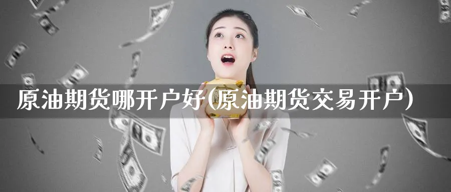 原油期货哪开户好(原油期货交易开户)_https://www.baokan.net_期货入门_第1张
