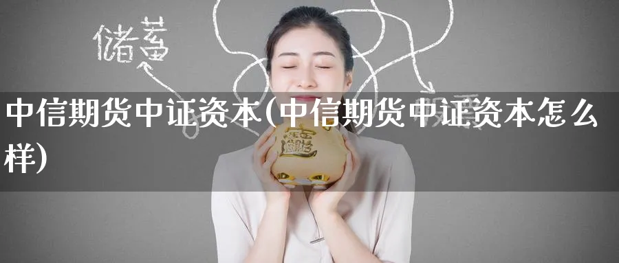 中信期货中证资本(中信期货中证资本怎么样)_https://www.baokan.net_期货行情_第1张