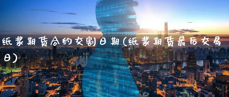 纸浆期货合约交割日期(纸浆期货最后交易日)_https://www.baokan.net_期货品种_第1张