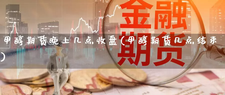 甲醇期货晚上几点收盘(甲醇期货几点结束)_期货软件_第1张_宝勘金融网 甲醇期货晚上几点收盘(甲醇期货几点结束)_https://www.baokan.net_期货软件_第1张