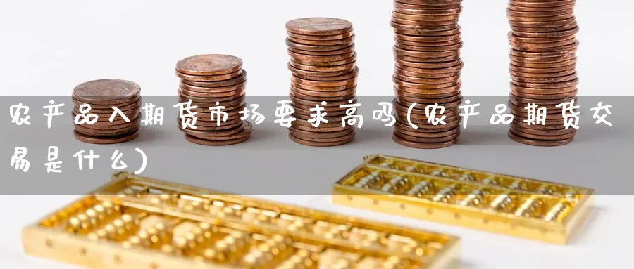 农产品入期货市场要求高吗(农产品期货交易是什么)_https://www.baokan.net_期货行情_第1张