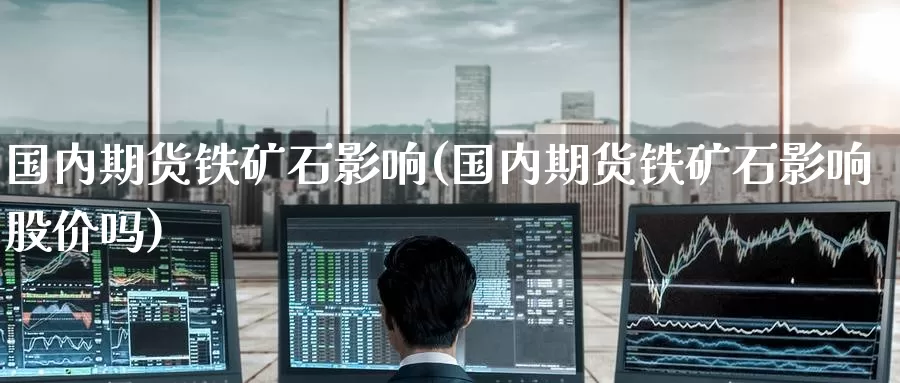 国内期货铁矿石影响(国内期货铁矿石影响股价吗)_https://www.baokan.net_股指期货_第1张
