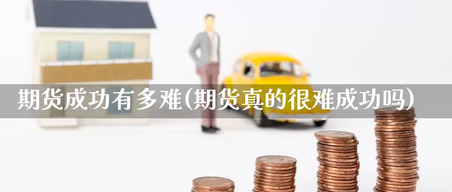 期货成功有多难(期货真的很难成功吗)_https://www.baokan.net_期货交易_第1张