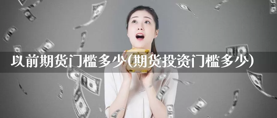 以前期货门槛多少(期货投资门槛多少)_https://www.baokan.net_期货喊单_第1张