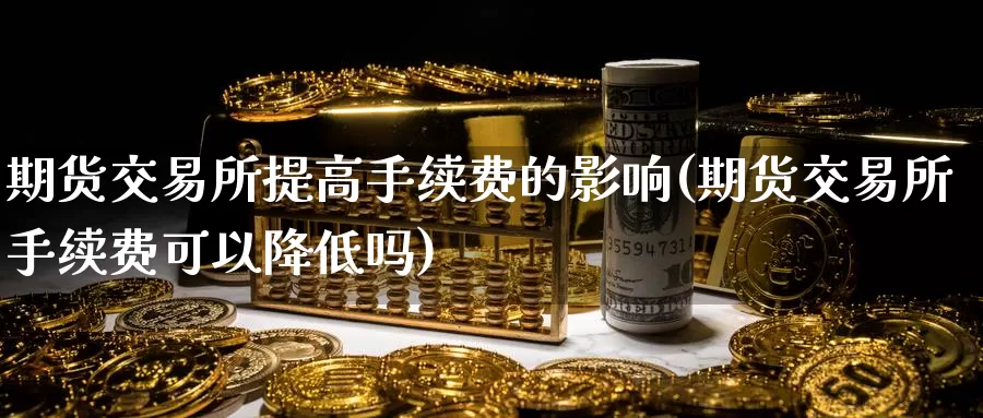 期货交易所提高手续费的影响(期货交易所手续费可以降低吗)_https://www.baokan.net_纳指期货_第1张