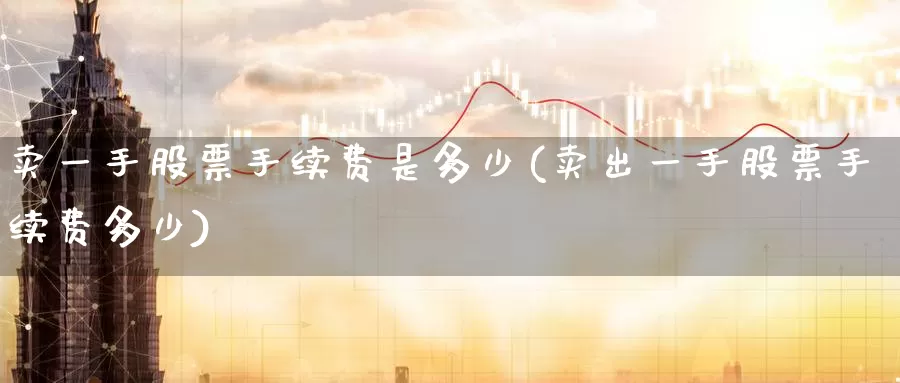卖一手股票手续费是多少(卖出一手股票手续费多少)_恒指期货_第1张_宝勘金融网 卖一手股票手续费是多少(卖出一手股票手续费多少)_https://www.baokan.net_恒指期货_第1张