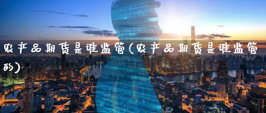 农产品期货是谁监管(农产品期货是谁监管的)_内盘期货_第1张_宝勘金融网 农产品期货是谁监管(农产品期货是谁监管的)_https://www.baokan.net_内盘期货_第1张