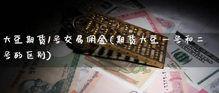 大豆期货1号交易佣金(期货大豆一号和二号的区别)_https://www.baokan.net_期货入门_第1张