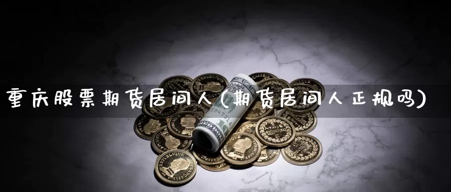 重庆股票期货居间人(期货居间人正规吗)_https://www.baokan.net_期货喊单_第1张