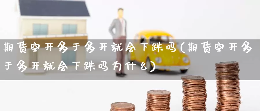 期货空开多于多开就会下跌吗(期货空开多于多开就会下跌吗为什么)_https://www.baokan.net_期货技术_第1张