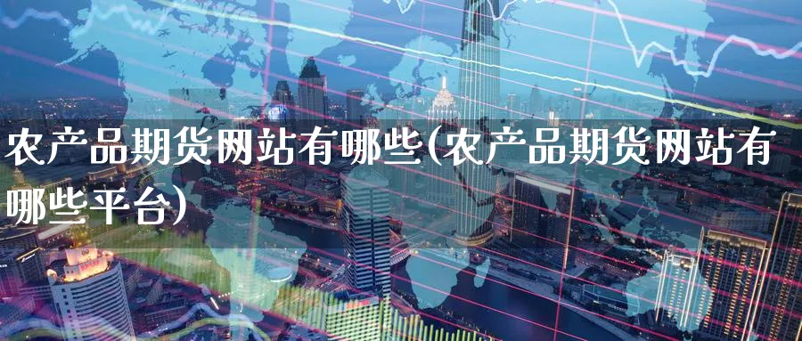 农产品期货网站有哪些(农产品期货网站有哪些平台)_https://www.baokan.net_股指期货_第1张
