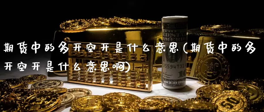 期货中的多开空开是什么意思(期货中的多开空开是什么意思啊)_https://www.baokan.net_股指期货_第1张