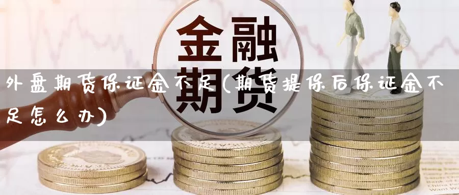 外盘期货保证金不足(期货提保后保证金不足怎么办)_期货喊单_第1张_宝勘金融网 外盘期货保证金不足(期货提保后保证金不足怎么办)_https://www.baokan.net_期货喊单_第1张