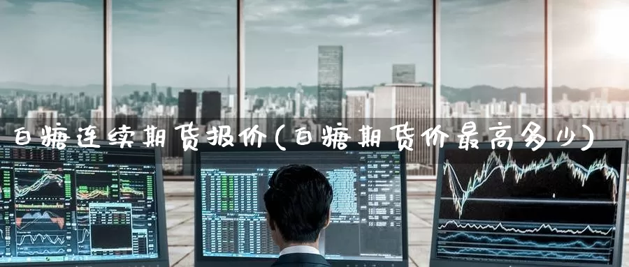 白糖连续期货报价(白糖期货价最高多少)_期货行情_第1张_宝勘金融网 白糖连续期货报价(白糖期货价最高多少)_https://www.baokan.net_期货行情_第1张
