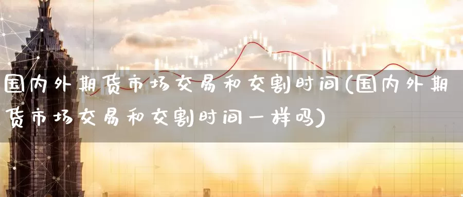 国内外期货市场交易和交割时间(国内外期货市场交易和交割时间一样吗)_https://www.baokan.net_黄金期货_第1张
