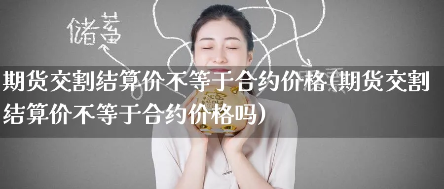 期货交割结算价不等于合约价格(期货交割结算价不等于合约价格吗)_https://www.baokan.net_恒指期货_第1张