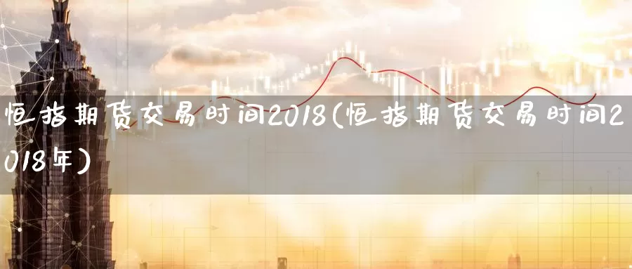恒指期货交易时间2018(恒指期货交易时间2018年)_https://www.baokan.net_纳指期货_第1张