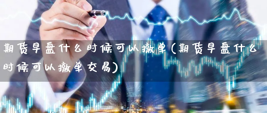 期货早盘什么时候可以撤单(期货早盘什么时候可以撤单交易)_https://www.baokan.net_内盘期货_第1张