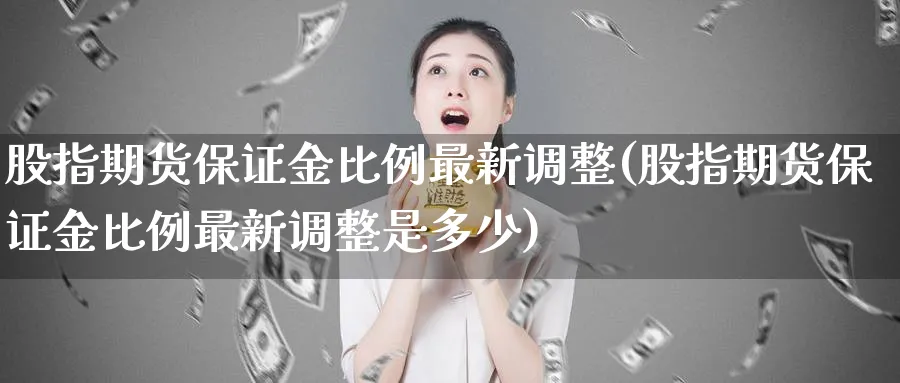 股指期货保证金比例最新调整(股指期货保证金比例最新调整是多少)_https://www.baokan.net_期货软件_第1张